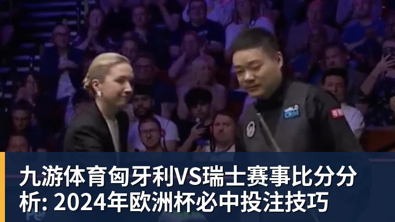 九游体育匈牙利VS瑞士赛事比分分析: 2024年欧洲杯必中投注技巧